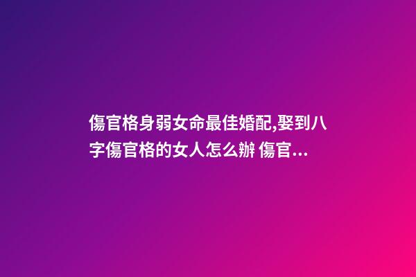 傷官格身弱女命最佳婚配,娶到八字傷官格的女人怎么辦 傷官格女命-第1張-觀點-玄機派